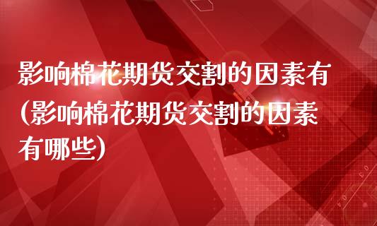 影响棉花期货交割的因素有(影响棉花期货交割的因素有哪些)_https://www.zztgc.com_原油期货_第1张