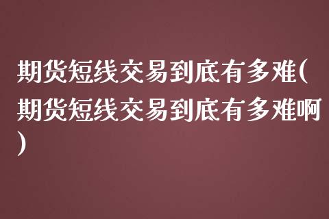 期货短线交易到底有多难(期货短线交易到底有多难啊)_https://www.zztgc.com_期货直播_第1张