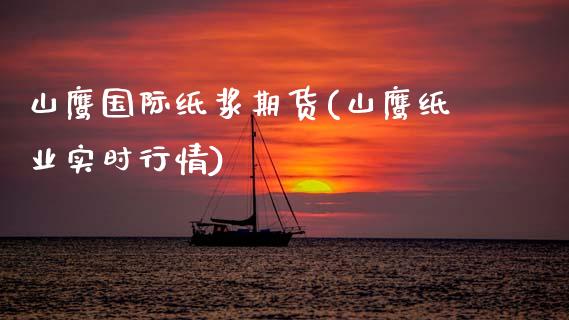 山鹰国际纸浆期货(山鹰纸业实时行情)_https://www.zztgc.com_期货行情_第1张