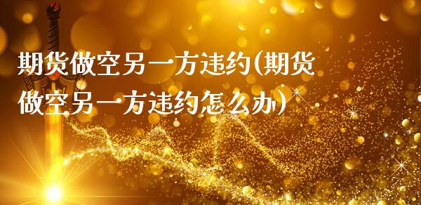 期货做空另一方违约(期货做空另一方违约怎么办)_https://www.zztgc.com_黄金期货_第1张