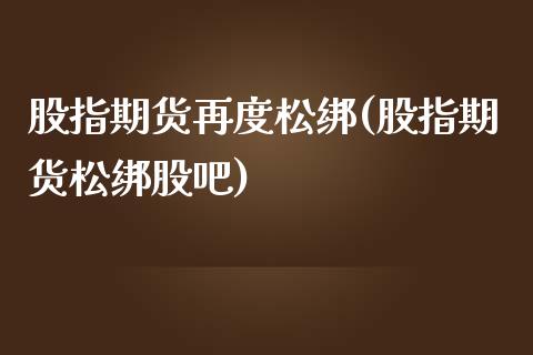 股指期货再度松绑(股指期货松绑股吧)_https://www.zztgc.com_原油期货_第1张