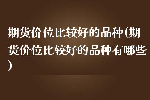 期货价位比较好的品种(期货价位比较好的品种有哪些)_https://www.zztgc.com_黄金期货_第1张