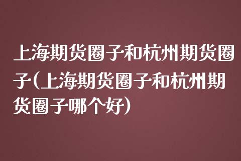 上海期货圈子和杭州期货圈子(上海期货圈子和杭州期货圈子哪个好)_https://www.zztgc.com_黄金期货_第1张