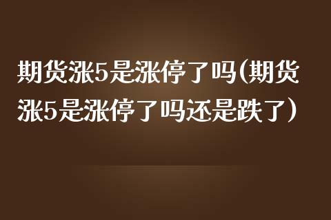 期货涨5是涨停了吗(期货涨5是涨停了吗还是跌了)_https://www.zztgc.com_期货行情_第1张