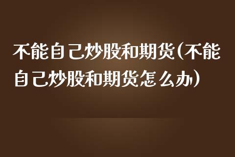 不能自己炒股和期货(不能自己炒股和期货怎么办)_https://www.zztgc.com_期货入门_第1张