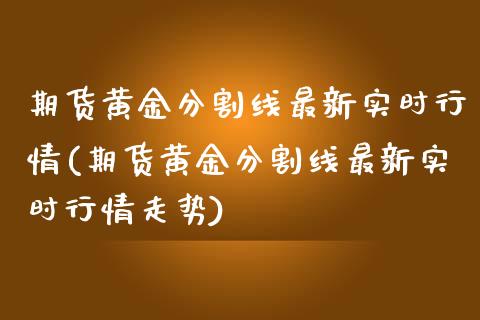 期货黄金分割线最新实时行情(期货黄金分割线最新实时行情走势)_https://www.zztgc.com_黄金期货_第1张