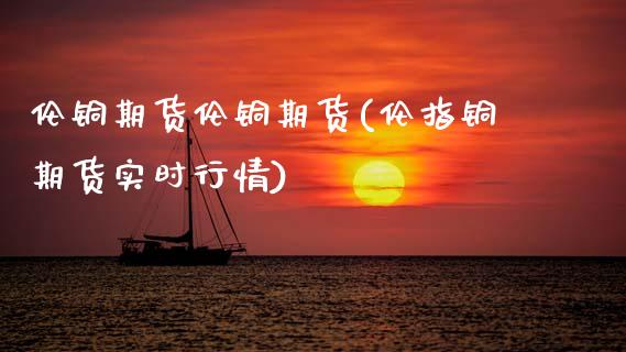 伦铜期货伦铜期货(伦指铜期货实时行情)_https://www.zztgc.com_期货入门_第1张