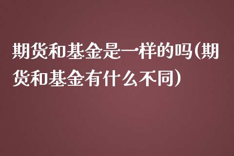 期货和基金是一样的吗(期货和基金有什么不同)_https://www.zztgc.com_期货入门_第1张