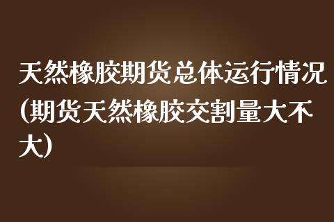 天然橡胶期货总体运行情况(期货天然橡胶交割量大不大)_https://www.zztgc.com_期货行情_第1张