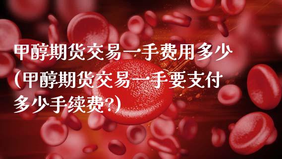 甲醇期货交易一手费用多少(甲醇期货交易一手要支付多少手续费?)_https://www.zztgc.com_期货直播_第1张
