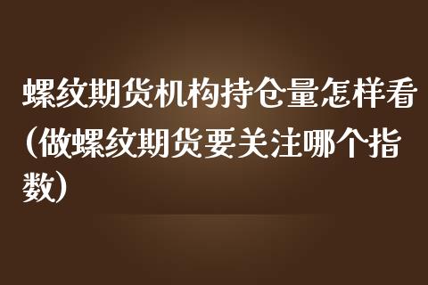 螺纹期货机构持仓量怎样看(做螺纹期货要关注哪个指数)_https://www.zztgc.com_期货直播_第1张