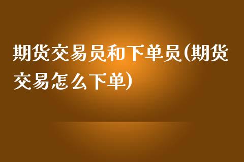 期货交易员和下单员(期货交易怎么下单)_https://www.zztgc.com_期货入门_第1张