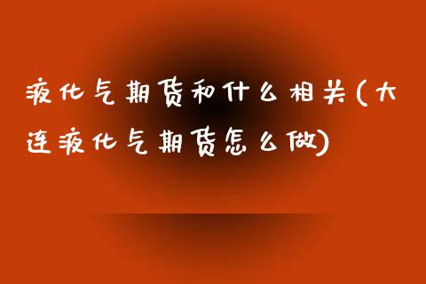 液化气期货和什么相关(大连液化气期货怎么做)_https://www.zztgc.com_期货直播_第1张