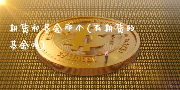 期货和基金那个(有期货的基金吗)_https://www.zztgc.com_原油期货_第1张