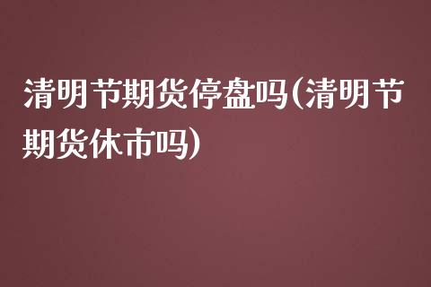 清明节期货停盘吗(清明节期货休市吗)_https://www.zztgc.com_期货直播_第1张