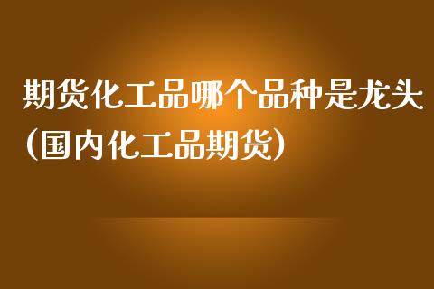 期货化工品哪个品种是龙头(国内化工品期货)_https://www.zztgc.com_黄金期货_第1张