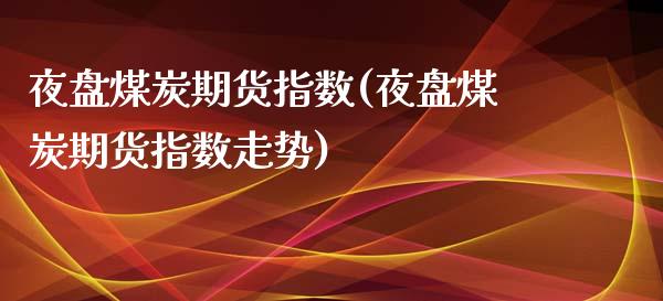 夜盘煤炭期货指数(夜盘煤炭期货指数走势)_https://www.zztgc.com_原油期货_第1张