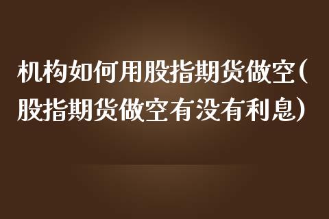 机构如何用股指期货做空(股指期货做空有没有利息)_https://www.zztgc.com_黄金期货_第1张
