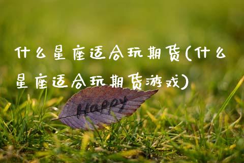 什么星座适合玩期货(什么星座适合玩期货游戏)_https://www.zztgc.com_期货入门_第1张