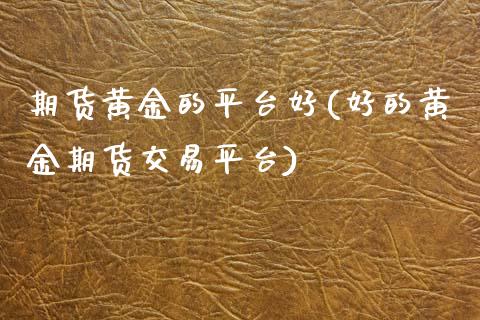 期货黄金的平台好(好的黄金期货交易平台)_https://www.zztgc.com_期货入门_第1张