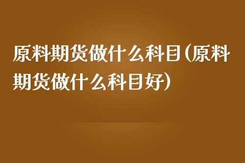 原料期货做什么科目(原料期货做什么科目好)_https://www.zztgc.com_期货直播_第1张