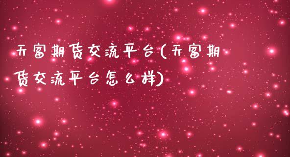 天富期货交流平台(天富期货交流平台怎么样)_https://www.zztgc.com_黄金期货_第1张
