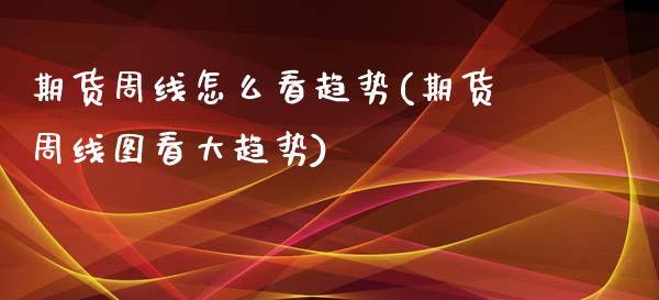 期货周线怎么看趋势(期货周线图看大趋势)_https://www.zztgc.com_黄金期货_第1张
