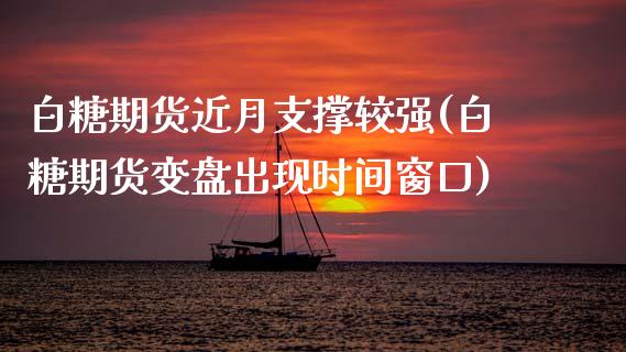 白糖期货近月支撑较强(白糖期货变盘出现时间窗口)_https://www.zztgc.com_原油期货_第1张