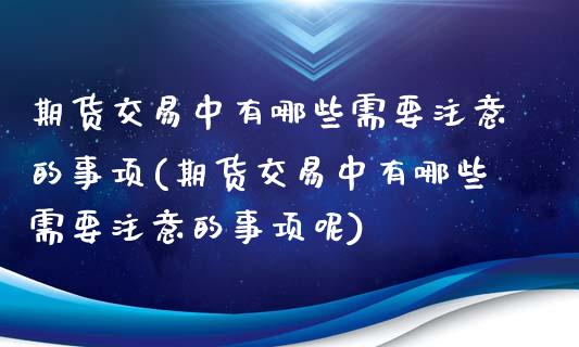 期货交易中有哪些需要注意的事项(期货交易中有哪些需要注意的事项呢)_https://www.zztgc.com_期货入门_第1张