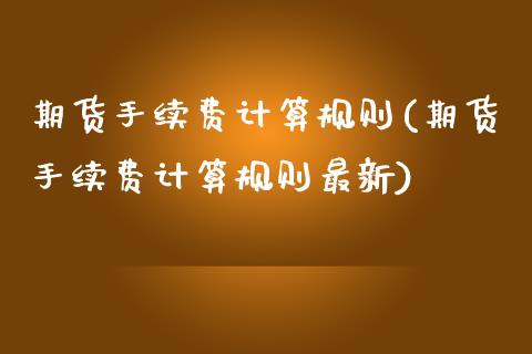 期货手续费计算规则(期货手续费计算规则最新)_https://www.zztgc.com_期货行情_第1张