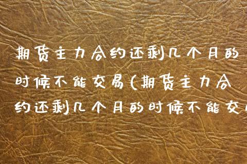 期货主力合约还剩几个月的时候不能交易(期货主力合约还剩几个月的时候不能交易了)_https://www.zztgc.com_期货行情_第1张
