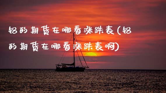 铝的期货在哪看涨跌表(铝的期货在哪看涨跌表啊)_黄金期货_第1张_珍投期货网 铝的期货在哪看涨跌表(铝的期货在哪看涨跌表啊)_https://www.zztgc.com_黄金期货_第1张