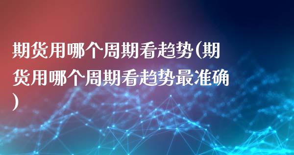 期货用哪个周期看趋势(期货用哪个周期看趋势最准确)_https://www.zztgc.com_期货入门_第1张