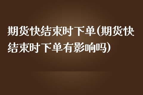 期货快结束时下单(期货快结束时下单有影响吗)_https://www.zztgc.com_期货直播_第1张
