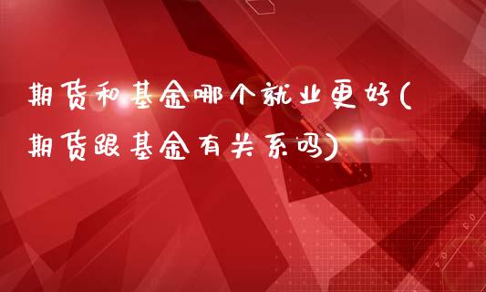 期货和基金哪个就业更好(期货跟基金有关系吗)_https://www.zztgc.com_期货入门_第1张