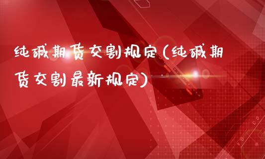 纯碱期货交割规定(纯碱期货交割最新规定)_https://www.zztgc.com_期货直播_第1张