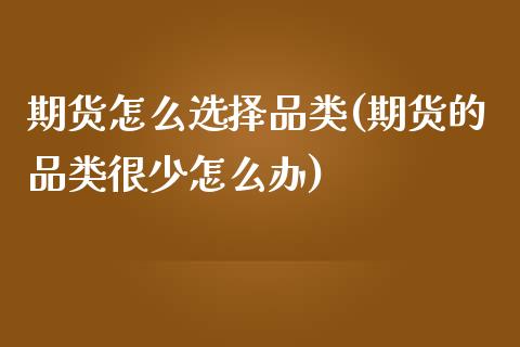 期货怎么选择品类(期货的品类很少怎么办)_https://www.zztgc.com_期货直播_第1张