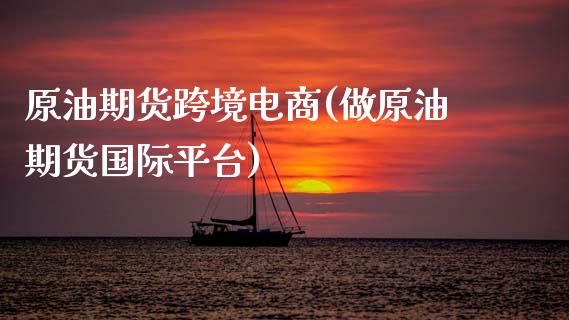 原油期货跨境电商(做原油期货国际平台)_https://www.zztgc.com_期货入门_第1张