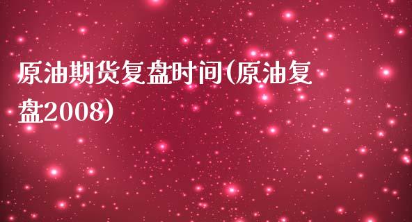 原油期货复盘时间(原油复盘2008)_https://www.zztgc.com_期货直播_第1张