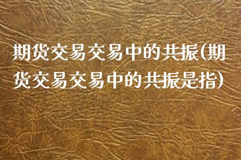 期货交易交易中的共振(期货交易交易中的共振是指)_https://www.zztgc.com_期货行情_第1张