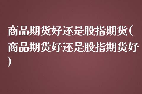 商品期货好还是股指期货(商品期货好还是股指期货好)_https://www.zztgc.com_期货行情_第1张