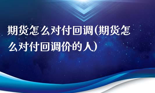 期货怎么对付回调(期货怎么对付回调价的人)_https://www.zztgc.com_原油期货_第1张