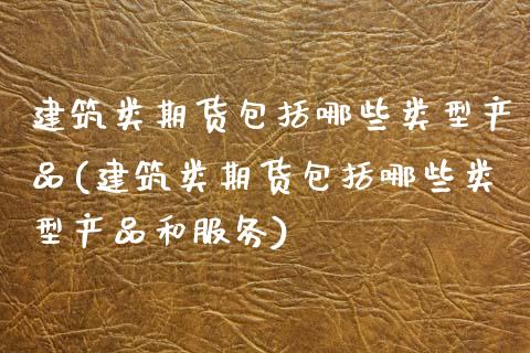 建筑类期货包括哪些类型产品(建筑类期货包括哪些类型产品和服务)_https://www.zztgc.com_原油期货_第1张