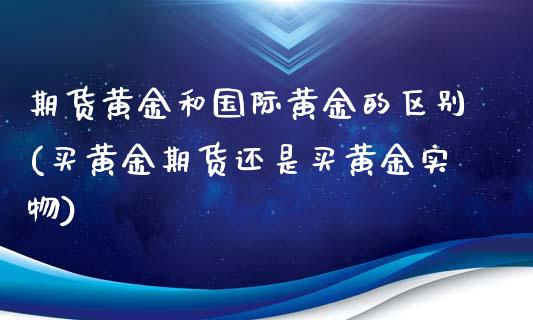 期货黄金和国际黄金的区别(买黄金期货还是买黄金实物)_https://www.zztgc.com_期货行情_第1张