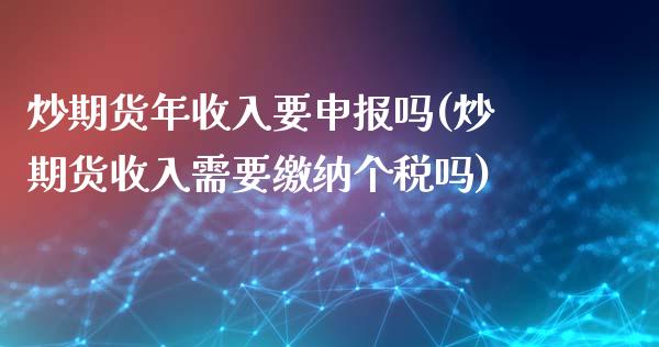 炒期货年收入要申报吗(炒期货收入需要缴纳个税吗)_https://www.zztgc.com_原油期货_第1张