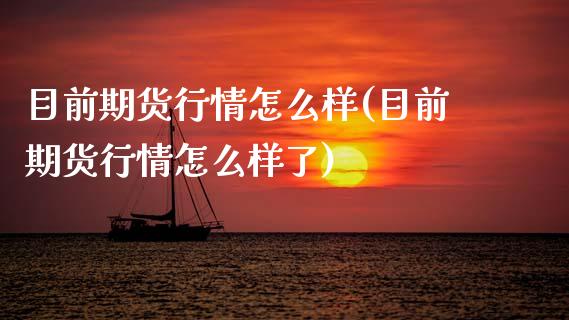 目前期货行情怎么样(目前期货行情怎么样了)_https://www.zztgc.com_期货开户_第1张