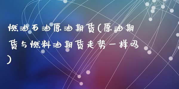燃油石油原油期货(原油期货与燃料油期货走势一样吗)_https://www.zztgc.com_期货直播_第1张