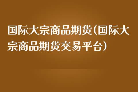 国际大宗商品期货(国际大宗商品期货交易平台)_https://www.zztgc.com_期货行情_第1张