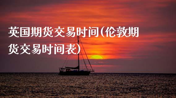 英国期货交易时间(伦敦期货交易时间表)_https://www.zztgc.com_期货行情_第1张