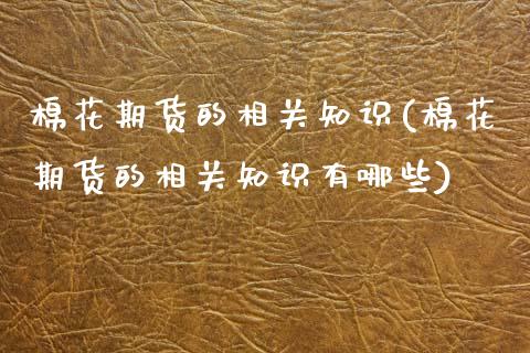 棉花期货的相关知识(棉花期货的相关知识有哪些)_https://www.zztgc.com_期货入门_第1张